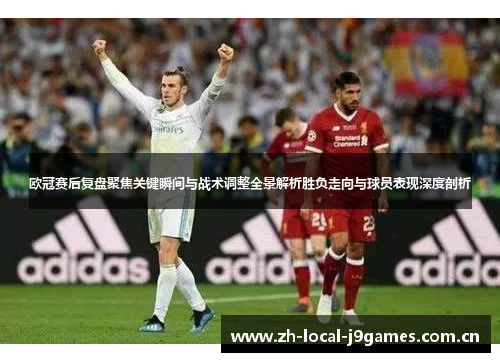 欧冠赛后复盘聚焦关键瞬间与战术调整全景解析胜负走向与球员表现深度剖析 欧冠赛后复盘聚焦关键瞬间与战术调整全景解析胜负走向与球员表现深度剖析