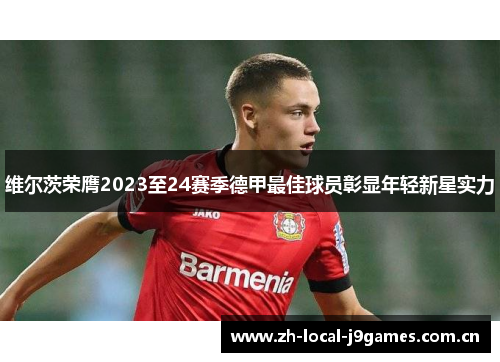 维尔茨荣膺2023至24赛季德甲最佳球员彰显年轻新星实力 维尔茨荣膺2023至24赛季德甲最佳球员彰显年轻新星实力