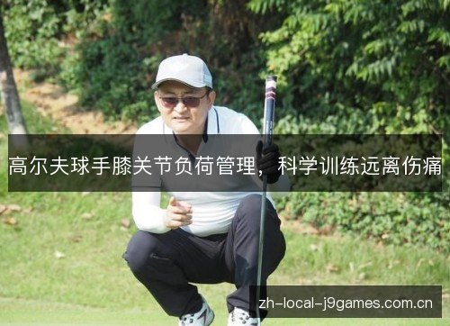 高尔夫球手膝关节负荷管理,科学训练远离伤痛 高尔夫球手膝关节负荷管理,科学训练远离伤痛
